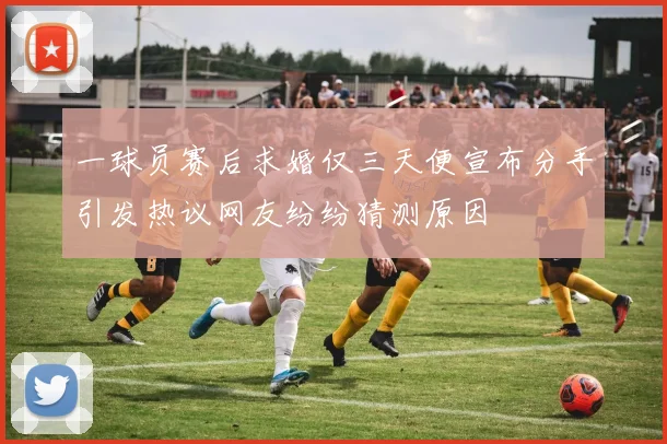 一球员赛后求婚仅三天便宣布分手引发热议网友纷纷猜测原因