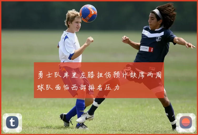 勇士队库里左膝扭伤预计缺席两周球队面临西部排名压力