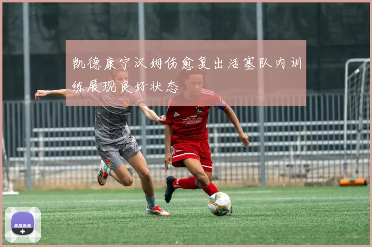 凯德康宁汉姆伤愈复出活塞队内训练展现良好状态