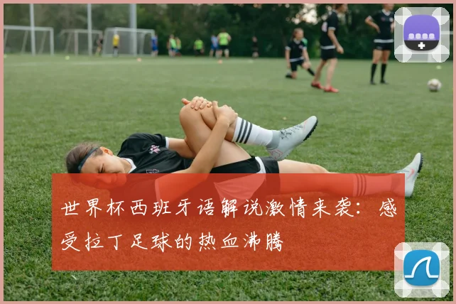 世界杯西班牙语解说激情来袭：感受拉丁足球的热血沸腾