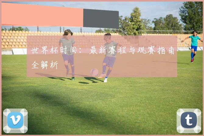 世界杯时间：最新赛程与观赛指南全解析