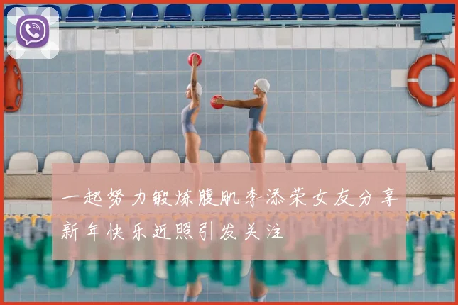 一起努力锻炼腹肌李添荣女友分享新年快乐近照引发关注