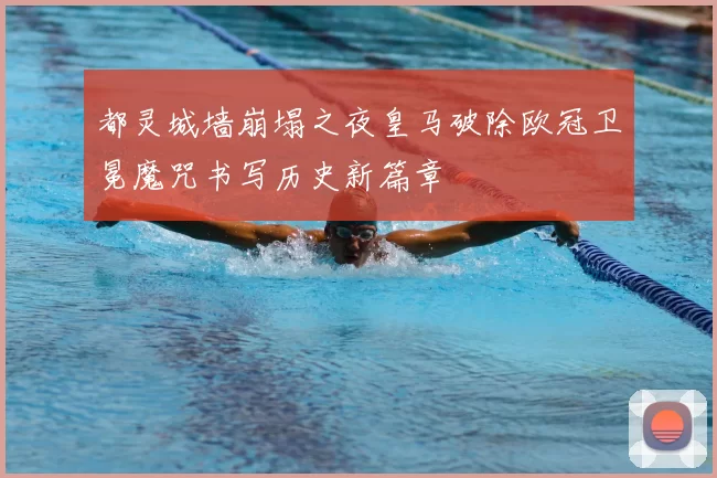 都灵城墙崩塌之夜皇马破除欧冠卫冕魔咒书写历史新篇章