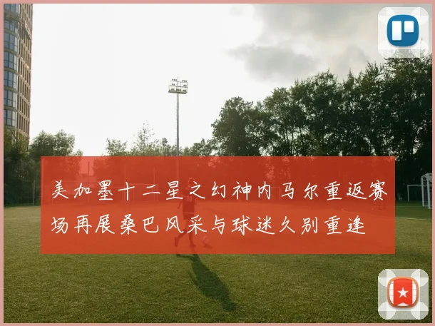 美加墨十二星之幻神内马尔重返赛场再展桑巴风采与球迷久别重逢