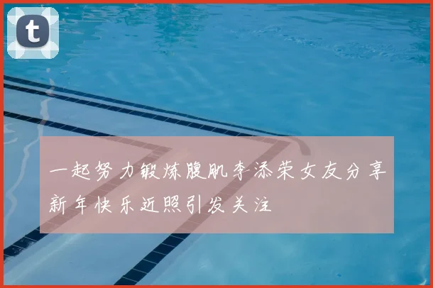 一起努力锻炼腹肌李添荣女友分享新年快乐近照引发关注