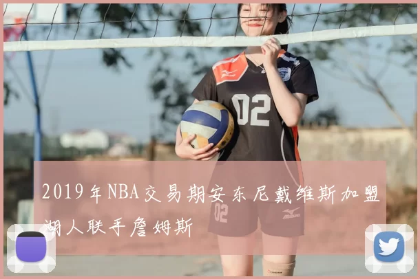 2019年NBA交易期安东尼戴维斯加盟湖人联手詹姆斯