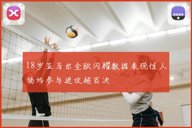 18岁亚马尔全欧闪耀数据表现惊人场均参与进攻超百次