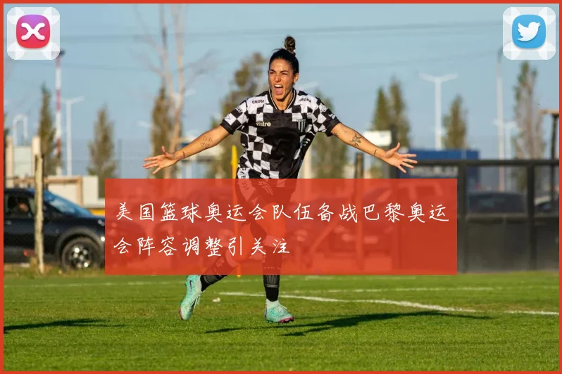 美国篮球奥运会队伍备战巴黎奥运会阵容调整引关注