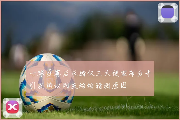 一球员赛后求婚仅三天便宣布分手引发热议网友纷纷猜测原因