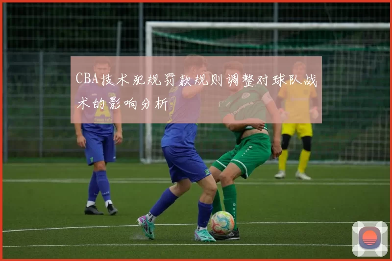 CBA技术犯规罚款规则调整对球队战术的影响分析