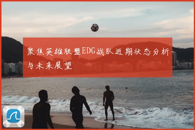 聚焦英雄联盟EDG战队近期状态分析与未来展望