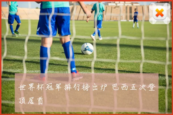 世界杯冠军排行榜出炉 巴西五次登顶居首