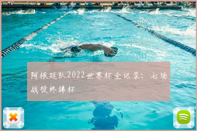 阿根廷队2022世界杯全记录：七场战役终捧杯