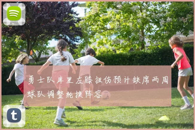 勇士队库里左膝扭伤预计缺席两周球队调整轮换阵容