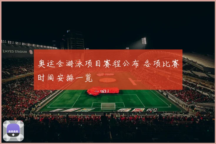 奥运会游泳项目赛程公布 各项比赛时间安排一览