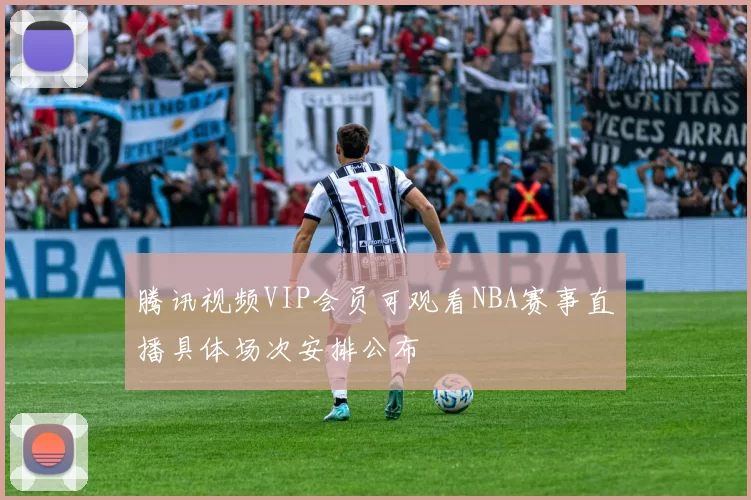 腾讯视频VIP会员可观看NBA赛事直播具体场次安排公布