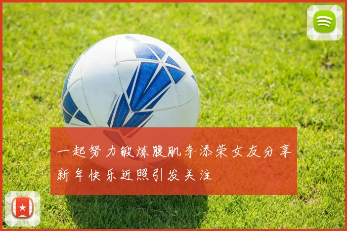 一起努力锻炼腹肌李添荣女友分享新年快乐近照引发关注