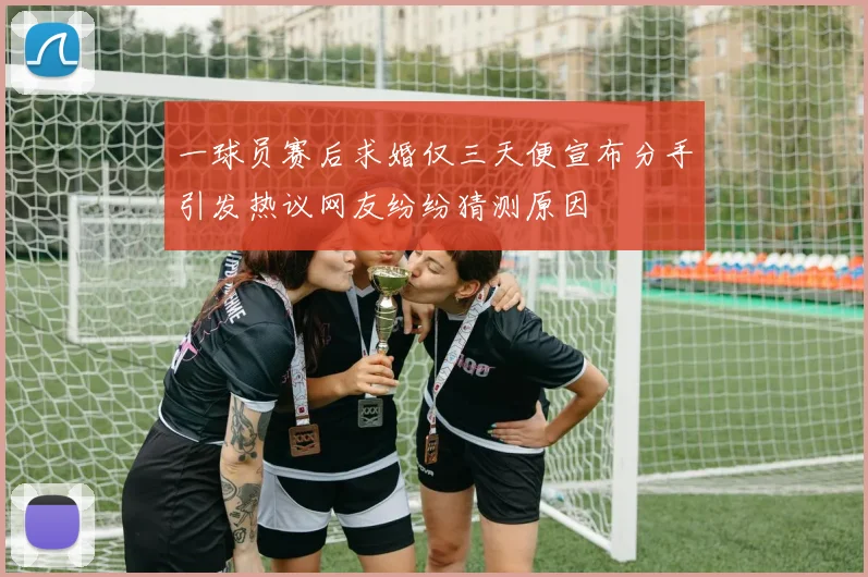 一球员赛后求婚仅三天便宣布分手引发热议网友纷纷猜测原因