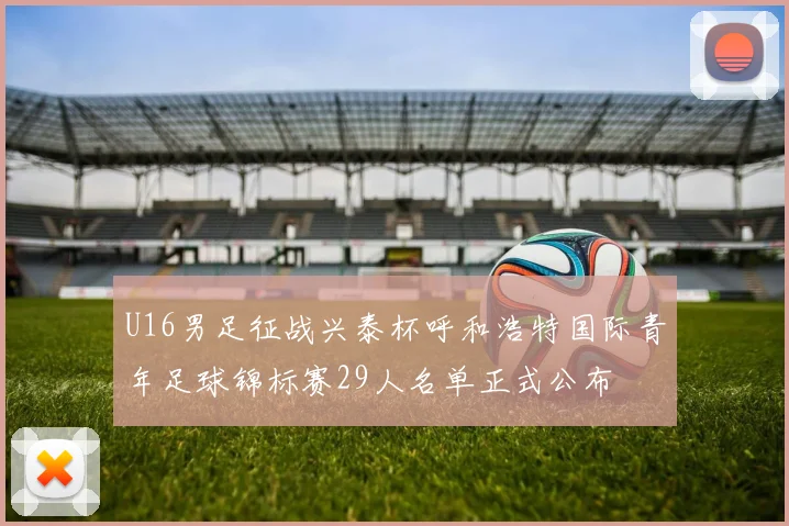 U16男足征战兴泰杯呼和浩特国际青年足球锦标赛29人名单正式公布
