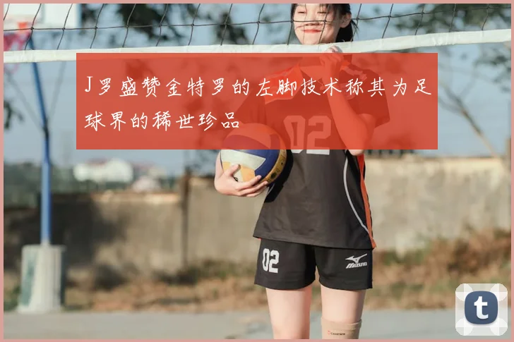 J罗盛赞金特罗的左脚技术称其为足球界的稀世珍品