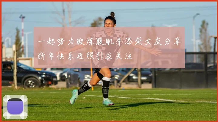 一起努力锻炼腹肌李添荣女友分享新年快乐近照引发关注