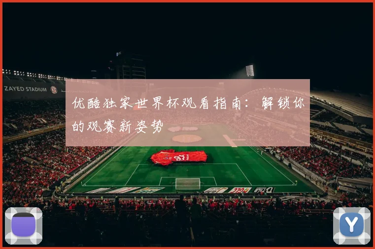 优酷独家世界杯观看指南：解锁你的观赛新姿势