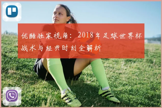 优酷独家视角:2018年足球世界杯战术与经典时刻全解析