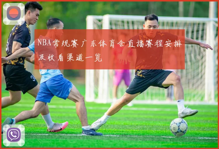 NBA常规赛广东体育会直播赛程安排及收看渠道一览