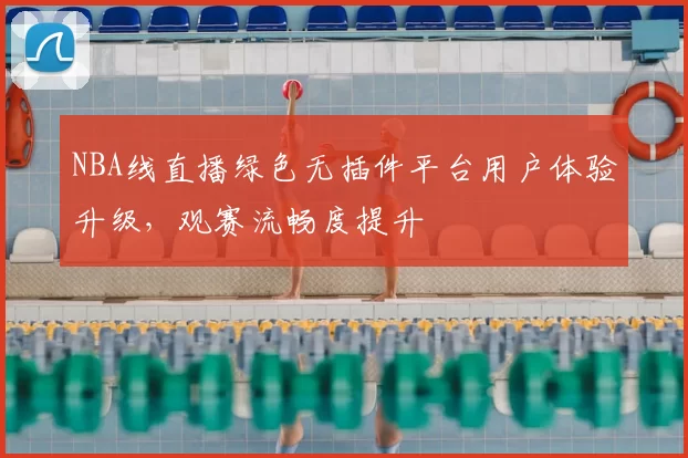 NBA线直播绿色无插件平台用户体验升级，观赛流畅度提升