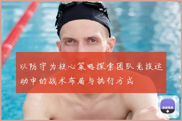 以防守为核心策略探索团队竞技运动中的战术布局与执行方式