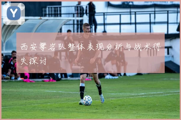 西安攀岩队整体表现分析与战术得失探讨