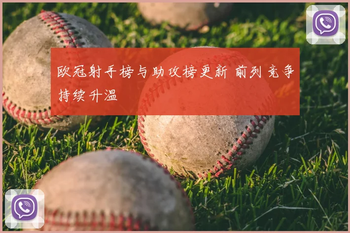 欧冠射手榜与助攻榜更新 前列竞争持续升温