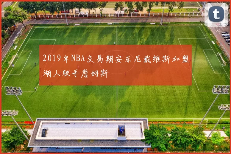 2019年NBA交易期安东尼戴维斯加盟湖人联手詹姆斯
