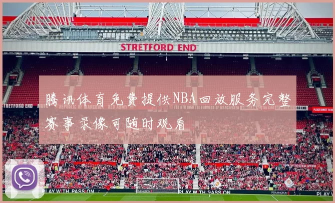 腾讯体育免费提供NBA回放服务完整赛事录像可随时观看