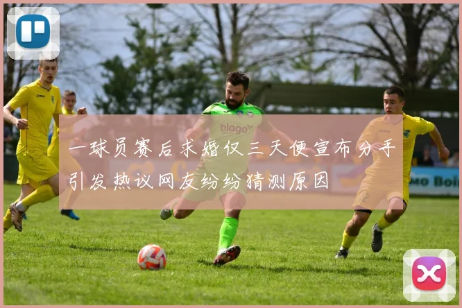 一球员赛后求婚仅三天便宣布分手引发热议网友纷纷猜测原因