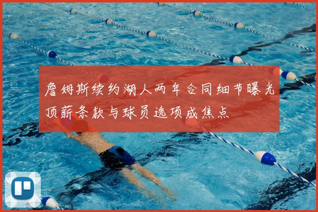 詹姆斯续约湖人两年合同细节曝光顶薪条款与球员选项成焦点