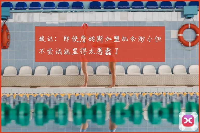 狼记:即使詹姆斯加盟机会渺小但不尝试就显得太愚蠢了