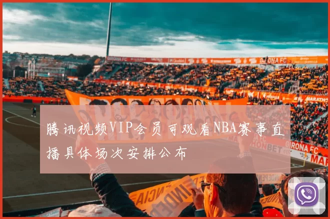 腾讯视频VIP会员可观看NBA赛事直播具体场次安排公布