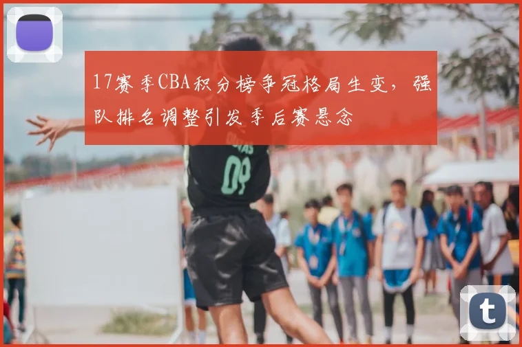 17赛季CBA积分榜争冠格局生变,强队排名调整引发季后赛悬念