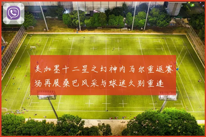 美加墨十二星之幻神内马尔重返赛场再展桑巴风采与球迷久别重逢