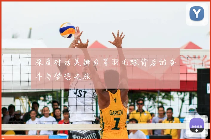 深度对话吴娜分享羽毛球背后的奋斗与梦想之旅