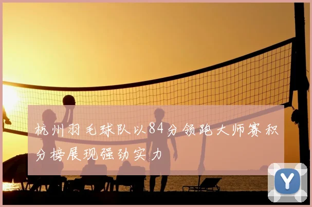杭州羽毛球队以84分领跑大师赛积分榜展现强劲实力
