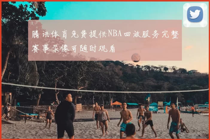 腾讯体育免费提供NBA回放服务完整赛事录像可随时观看
