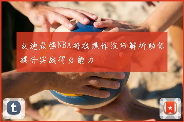 麦迪最强NBA游戏操作技巧解析助你提升实战得分能力