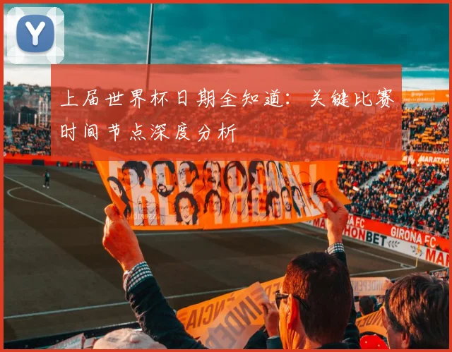 上届世界杯日期全知道:关键比赛时间节点深度分析