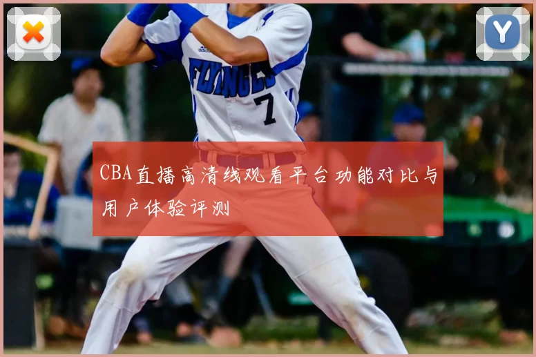 CBA直播高清线观看平台功能对比与用户体验评测