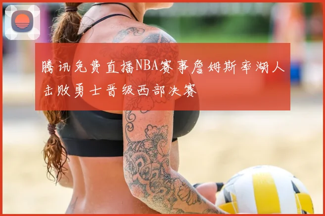 腾讯免费直播NBA赛事詹姆斯率湖人击败勇士晋级西部决赛