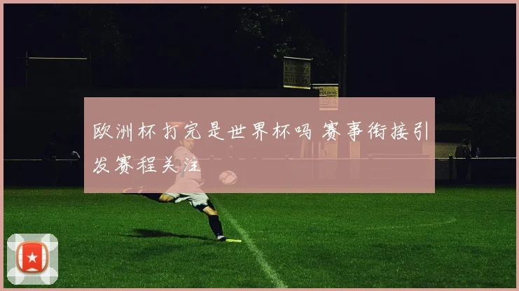 欧洲杯打完是世界杯吗 赛事衔接引发赛程关注