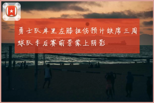 勇士队库里左膝扭伤预计缺席三周球队季后赛前景蒙上阴影