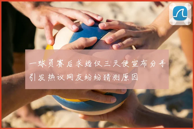 一球员赛后求婚仅三天便宣布分手引发热议网友纷纷猜测原因